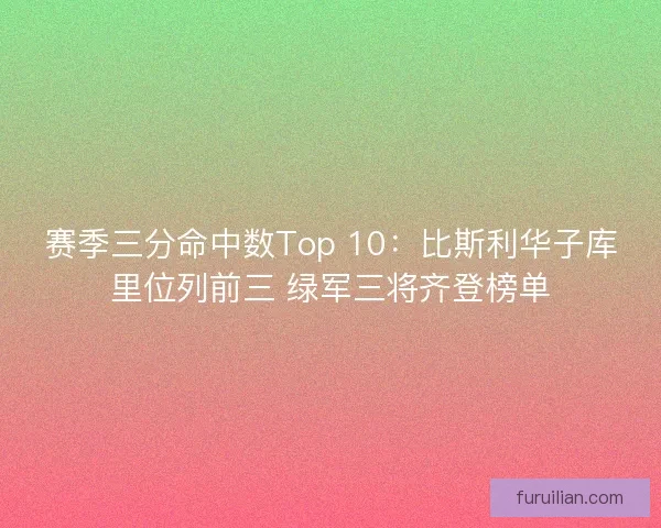 赛季三分命中数Top 10：比斯利华子库里位列前三 绿军三将齐登榜单
