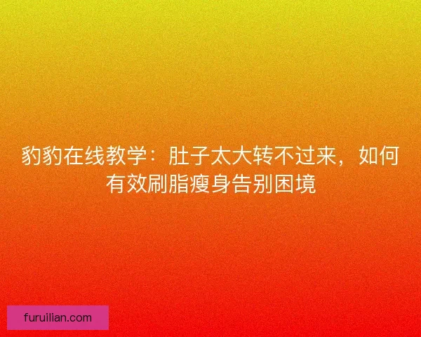豹豹在线教学：肚子太大转不过来，如何有效刷脂瘦身告别困境