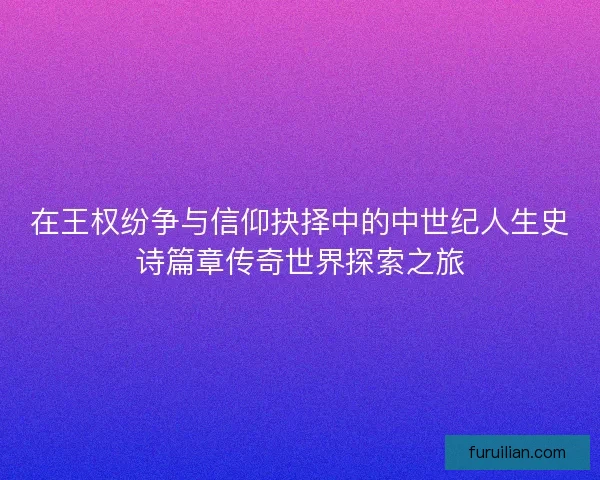 在王权纷争与信仰抉择中的中世纪人生史诗篇章传奇世界探索之旅