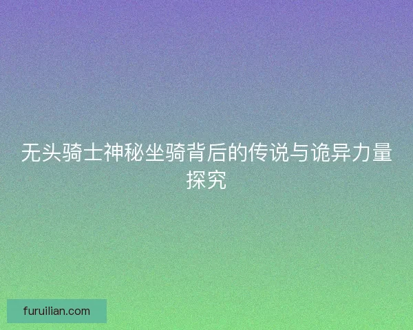 无头骑士神秘坐骑背后的传说与诡异力量探究
