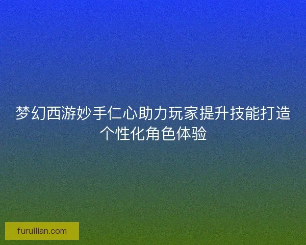 梦幻西游妙手仁心助力玩家提升技能打造个性化角色体验