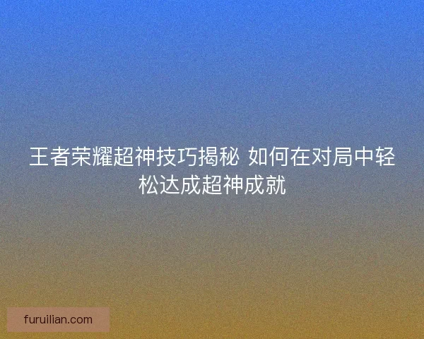 王者荣耀超神技巧揭秘 如何在对局中轻松达成超神成就