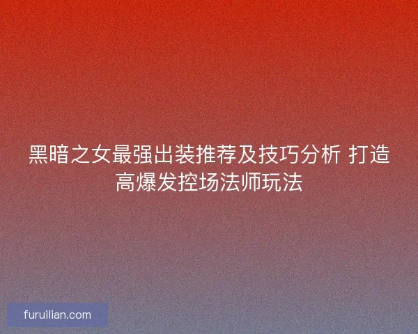 黑暗之女最强出装推荐及技巧分析 打造高爆发控场法师玩法 黑暗之女最强出装推荐及技巧分析 打造高爆发控场法师玩法