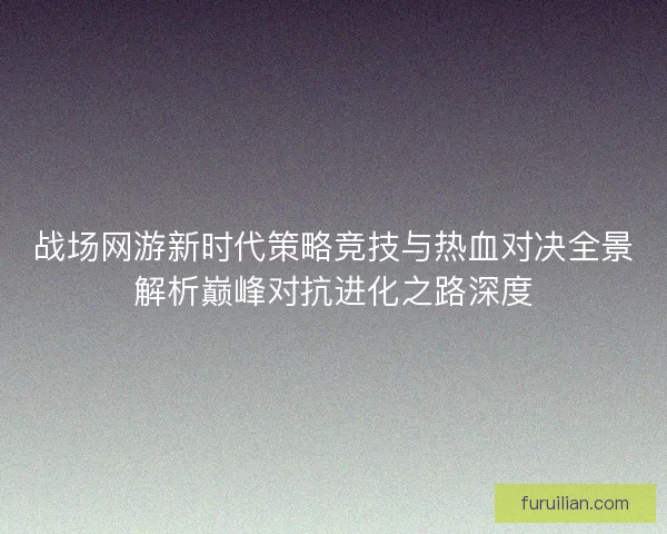 战场网游新时代策略竞技与热血对决全景解析巅峰对抗进化之路深度