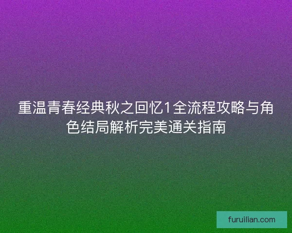 重温青春经典秋之回忆1全流程攻略与角色结局解析完美通关指南