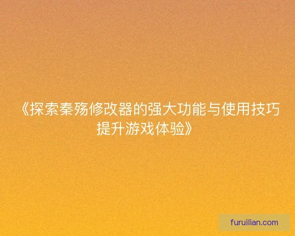 《探索秦殇修改器的强大功能与使用技巧提升游戏体验》