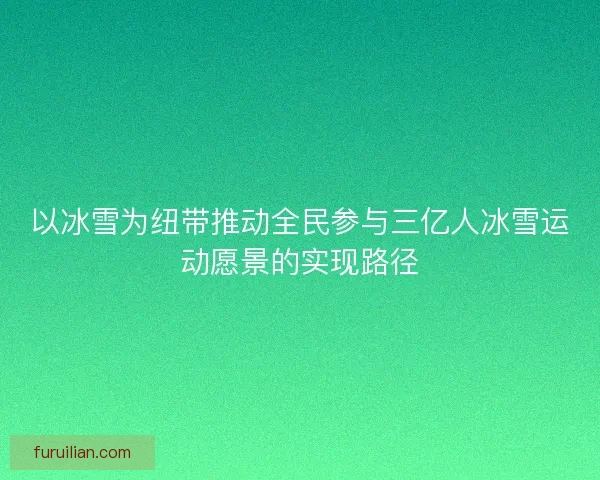 以冰雪为纽带推动全民参与三亿人冰雪运动愿景的实现路径 以冰雪为纽带推动全民参与三亿人冰雪运动愿景的实现路径