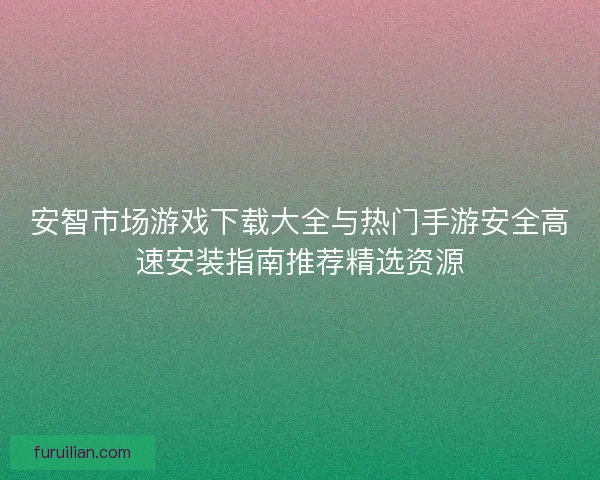 安智市场游戏下载大全与热门手游安全高速安装指南推荐精选资源 安智市场游戏下载大全与热门手游安全高速安装指南推荐精选资源