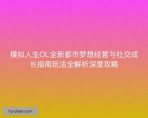模拟人生OL全新都市梦想经营与社交成长指南玩法全解析深度攻略