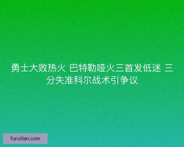 勇士大败热火 巴特勒哑火三首发低迷 三分失准科尔战术引争议