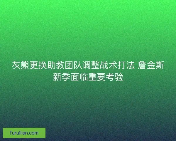 灰熊更换助教团队调整战术打法 詹金斯新季面临重要考验
