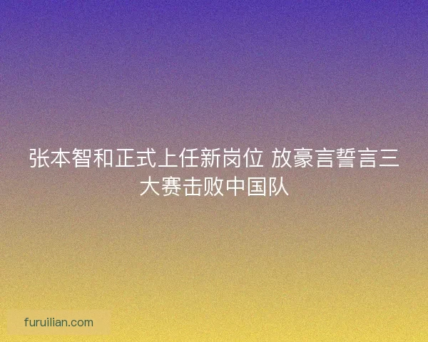 张本智和正式上任新岗位 放豪言誓言三大赛击败中国队 张本智和正式上任新岗位 放豪言誓言三大赛击败中国队