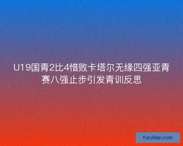 U19国青2比4惜败卡塔尔无缘四强亚青赛八强止步引发青训反思 U19国青2比4惜败卡塔尔无缘四强亚青赛八强止步引发青训反思