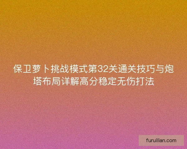 保卫萝卜挑战模式第32关通关技巧与炮塔布局详解高分稳定无伤打法 保卫萝卜挑战模式第32关通关技巧与炮塔布局详解高分稳定无伤打法