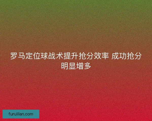 罗马定位球战术提升抢分效率 成功抢分明显增多