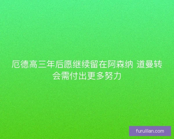 厄德高三年后愿继续留在阿森纳 道曼转会需付出更多努力