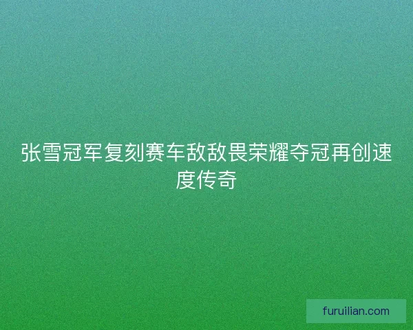 张雪冠军复刻赛车敌敌畏荣耀夺冠再创速度传奇