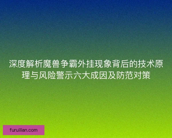 深度解析魔兽争霸外挂现象背后的技术原理与风险警示六大成因及防范对策