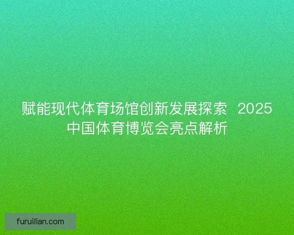 赋能现代体育场馆创新发展探索  2025中国体育博览会亮点解析