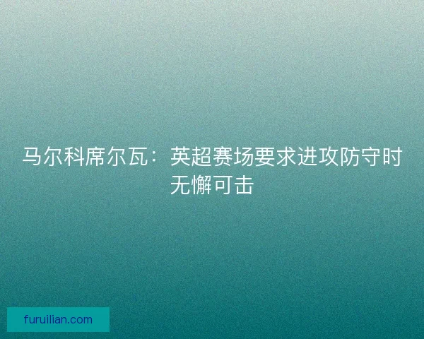 马尔科席尔瓦：英超赛场要求进攻防守时无懈可击