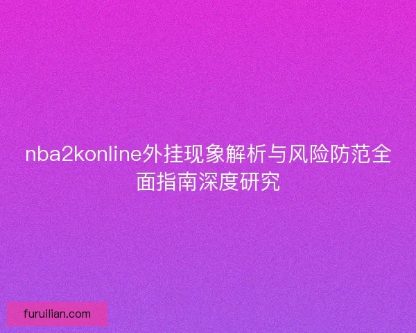 nba2konline外挂现象解析与风险防范全面指南深度研究