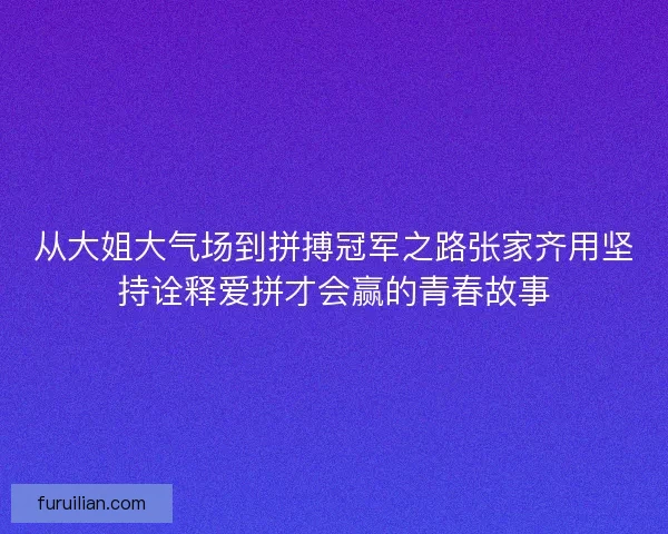 从大姐大气场到拼搏冠军之路张家齐用坚持诠释爱拼才会赢的青春故事