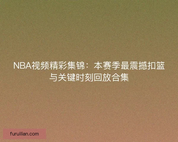 NBA视频精彩集锦：本赛季最震撼扣篮与关键时刻回放合集