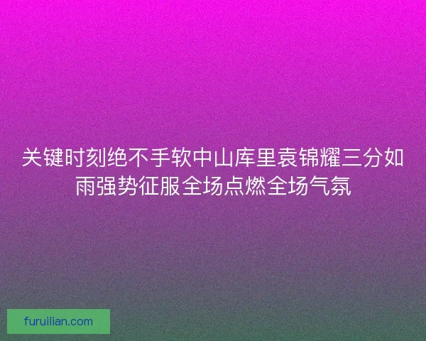 关键时刻绝不手软中山库里袁锦耀三分如雨强势征服全场点燃全场气氛