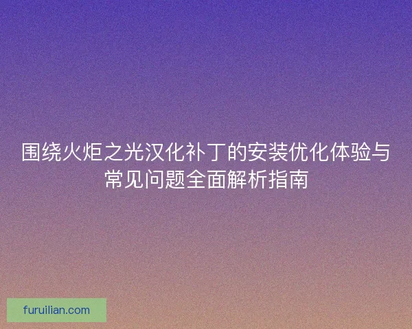 围绕火炬之光汉化补丁的安装优化体验与常见问题全面解析指南