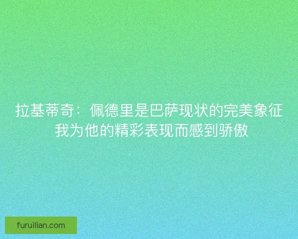 拉基蒂奇：佩德里是巴萨现状的完美象征 我为他的精彩表现而感到骄傲