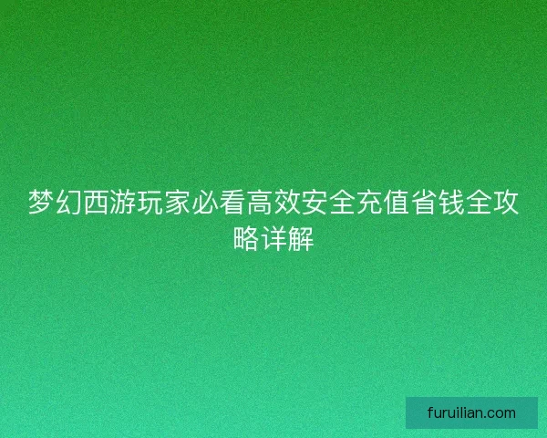 梦幻西游玩家必看高效安全充值省钱全攻略详解