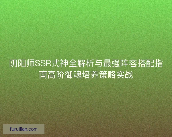 阴阳师SSR式神全解析与最强阵容搭配指南高阶御魂培养策略实战