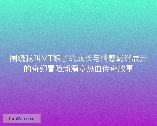 围绕我叫MT娘子的成长与情感羁绊展开的奇幻冒险新篇章热血传奇故事