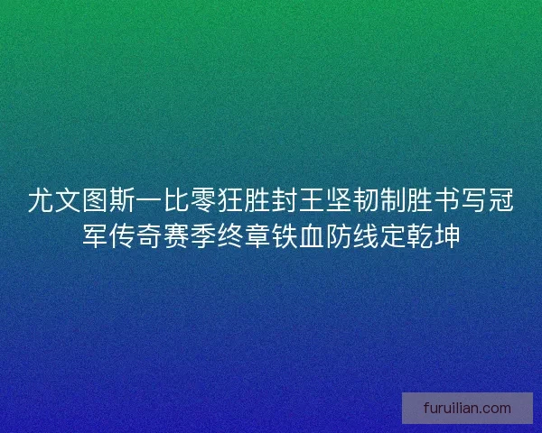 尤文图斯一比零狂胜封王坚韧制胜书写冠军传奇赛季终章铁血防线定乾坤