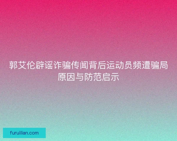 郭艾伦辟谣诈骗传闻背后运动员频遭骗局原因与防范启示