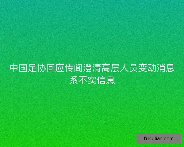 中国足协回应传闻澄清高层人员变动消息系不实信息