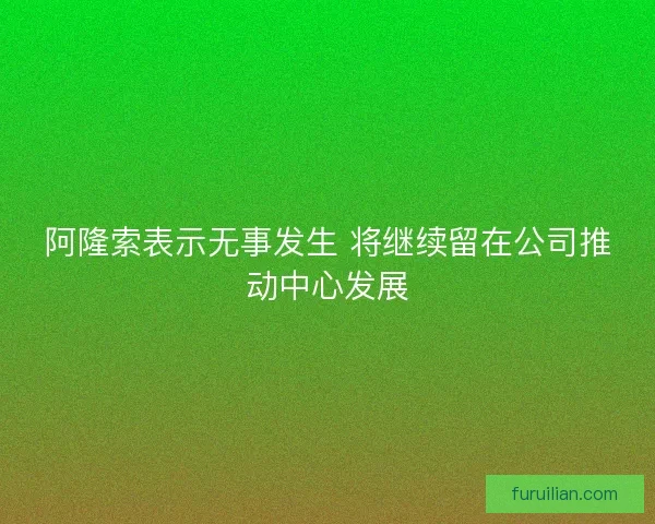 阿隆索表示无事发生 将继续留在公司推动中心发展 阿隆索表示无事发生 将继续留在公司推动中心发展