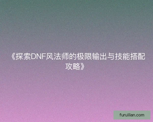 《探索DNF风法师的极限输出与技能搭配攻略》 《探索DNF风法师的极限输出与技能搭配攻略》