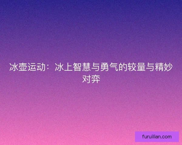 冰壶运动:冰上智慧与勇气的较量与精妙对弈 冰壶运动:冰上智慧与勇气的较量与精妙对弈