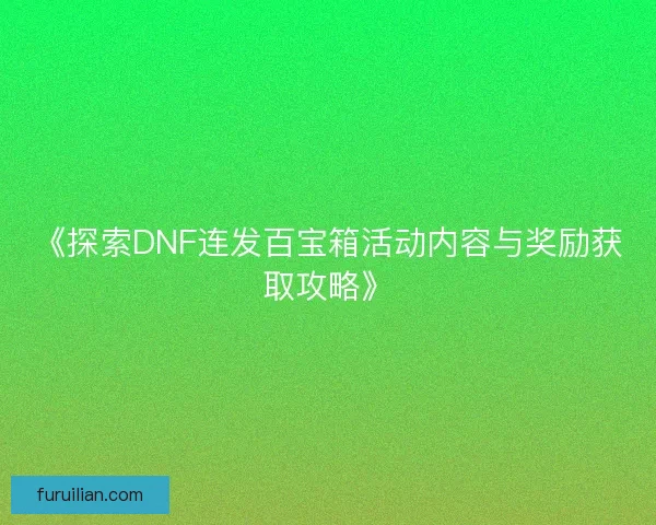 《探索DNF连发百宝箱活动内容与奖励获取攻略》