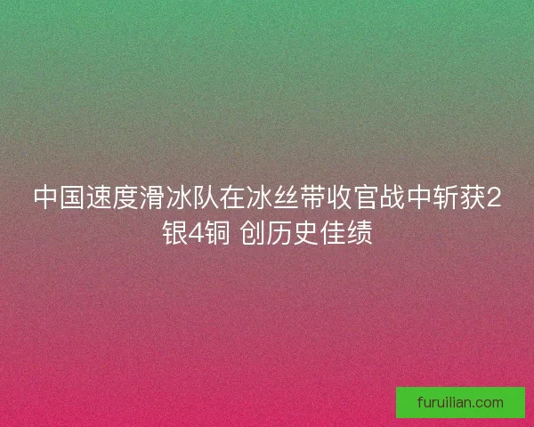 中国速度滑冰队在冰丝带收官战中斩获2银4铜 创历史佳绩 中国速度滑冰队在冰丝带收官战中斩获2银4铜 创历史佳绩