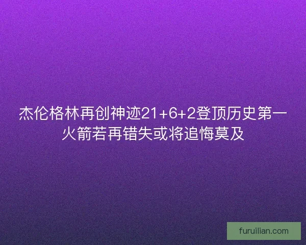 杰伦格林再创神迹21+6+2登顶历史第一火箭若再错失或将追悔莫及 杰伦格林再创神迹21+6+2登顶历史第一火箭若再错失或将追悔莫及