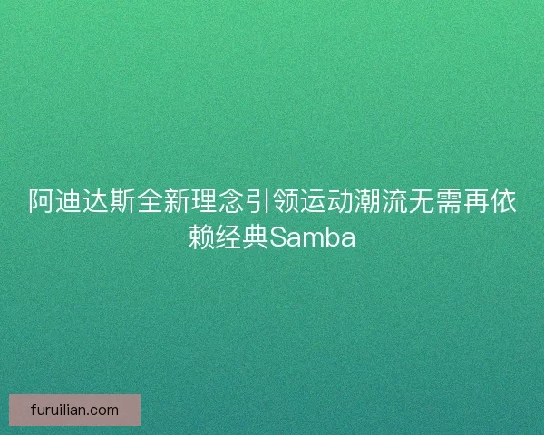 阿迪达斯全新理念引领运动潮流无需再依赖经典Samba 阿迪达斯全新理念引领运动潮流无需再依赖经典Samba