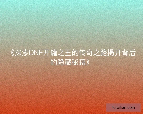 《探索DNF开罐之王的传奇之路揭开背后的隐藏秘籍》
