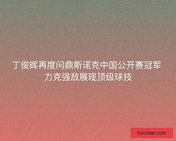 丁俊晖再度问鼎斯诺克中国公开赛冠军 力克强敌展现顶级球技 丁俊晖再度问鼎斯诺克中国公开赛冠军 力克强敌展现顶级球技