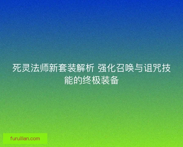 死灵法师新套装解析 强化召唤与诅咒技能的终极装备 死灵法师新套装解析 强化召唤与诅咒技能的终极装备