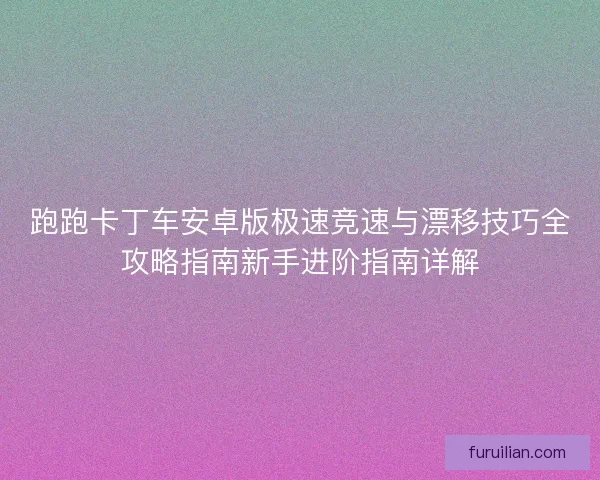 跑跑卡丁车安卓版极速竞速与漂移技巧全攻略指南新手进阶指南详解 跑跑卡丁车安卓版极速竞速与漂移技巧全攻略指南新手进阶指南详解