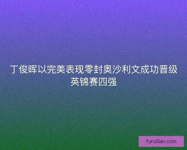 丁俊晖以完美表现零封奥沙利文成功晋级英锦赛四强